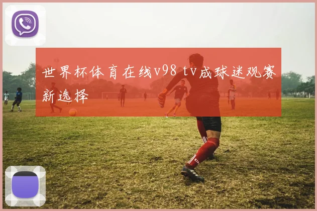 世界杯体育在线v98 tv成球迷观赛新选择