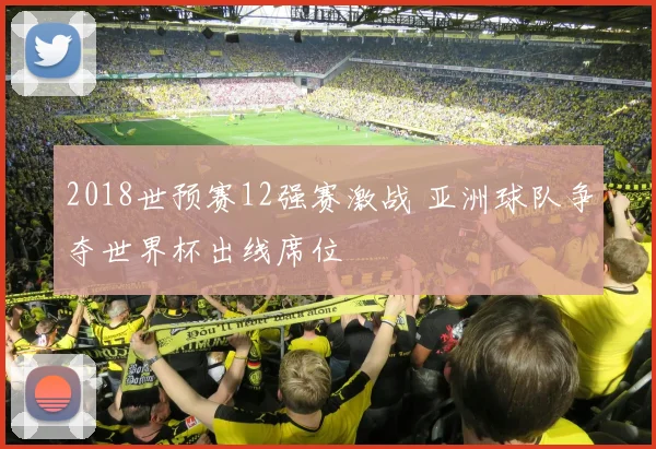 2018世预赛12强赛激战 亚洲球队争夺世界杯出线席位