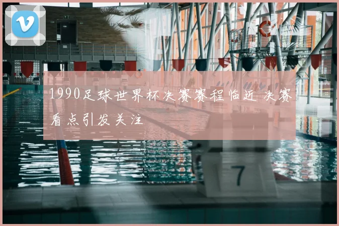 1990足球世界杯决赛赛程临近 决赛看点引发关注