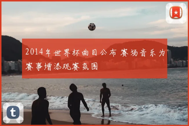 2014年世界杯曲目公布 赛场音乐为赛事增添观赛氛围