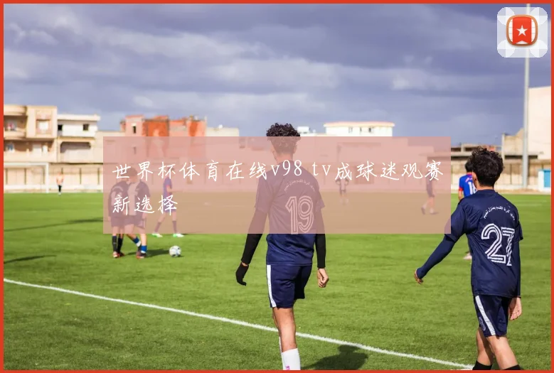 世界杯体育在线v98 tv成球迷观赛新选择