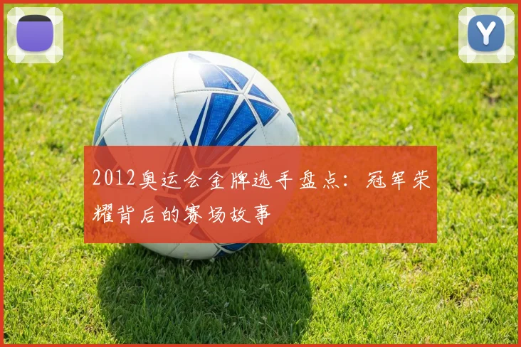 2012奥运会金牌选手盘点:冠军荣耀背后的赛场故事