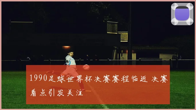 1990足球世界杯决赛赛程临近 决赛看点引发关注