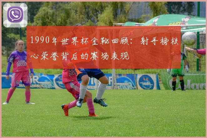 1990年世界杯金靴回顾：射手榜核心荣誉背后的赛场表现